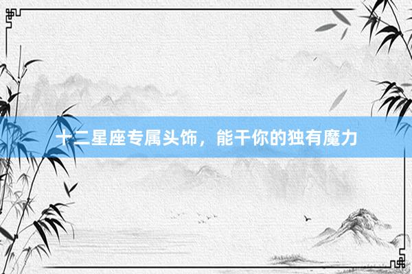 十二星座专属头饰，能干你的独有魔力