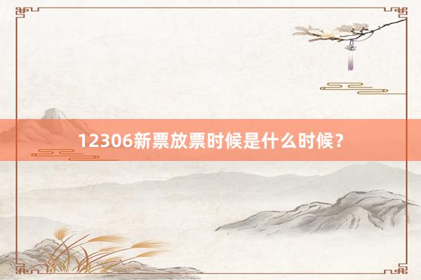 12306新票放票时候是什么时候？