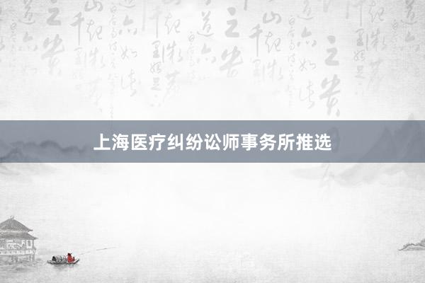 上海医疗纠纷讼师事务所推选