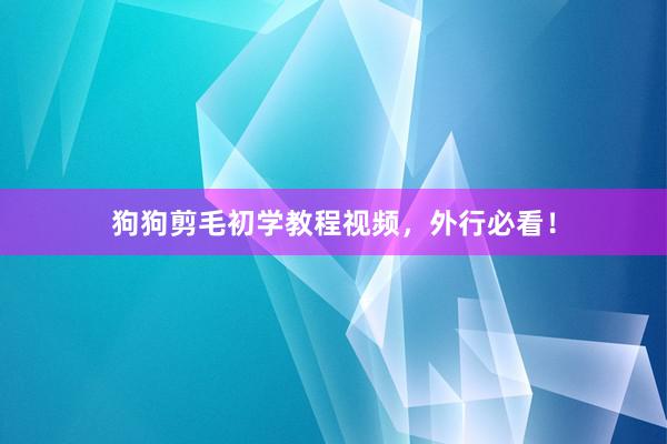 狗狗剪毛初学教程视频，外行必看！