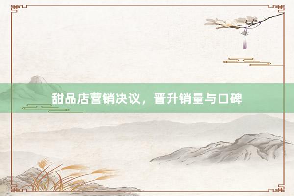 甜品店营销决议，晋升销量与口碑